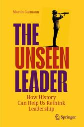 Icon image The Unseen Leader: How History Can Help Us Rethink Leadership
