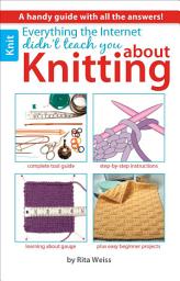 Icon image Everything the Internet Didn't Teach You About Knitting: A Handy Guide With All the Answers!; Complete Tool Guide; Step-by-Step Instructions; Learning About Gauge; Plus Easy Beginner Projects
