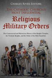 Icon image The Catholic Church’s Most Influential Religious Military Orders: The Controversial and Mysterious History of the Knights Templar, the Teutonic Knights, and the Order of the Holy Sepulchre