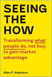 Icon image Seeing the How: Transforming What People Do, Not Buy, To Gain Market Advantage