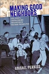 Icon image Making Good Neighbors: Civil Rights, Liberalism, and Integration in Postwar Philadelphia
