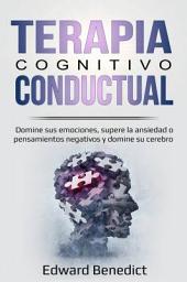 Icon image Terapia Cognitivo Conductual: Domine sus emociones, supere la ansiedad o pensamientos negativos y domine su cerebro