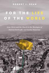 Icon image For the Life of the World: Jesus Christ and the Church in the Theologies of Dietrich Bonhoeffer and Stanley Hauerwas