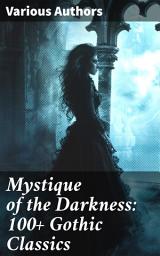 Icon image Mystique of the Darkness: 100+ Gothic Classics: Exploring the Shadows: A Treasury of Gothic Tales