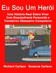 Icon image Eu Sou Um Herói: Uma História Real Sobre Viver Com Esquizofrenia Paranoide e Transtorno Obsessivo Compulsivo