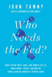 Icon image Who Needs the Fed?: What Taylor Swift, Uber, and Robots Tell Us About Money, Credit, and Why We Should Abolish America's Central Bank