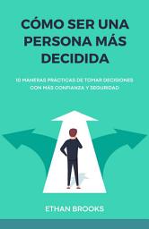Icon image Cómo Ser una Persona Más Decidida: 10 Maneras Prácticas de Tomar Decisiones con Más Confianza y Seguridad