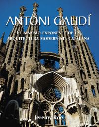 Icon image Antoni Gaudí - El máximo exponente de la arquitectura modernista catalana.: El arquitecto de los sueños y la devoción