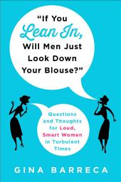 Icon image If You Lean In, Will Men Just Look Down Your Blouse?: Questions and Thoughts for Loud, Smart Women in Turbulent Times