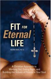 Icon image Fit for Eternal Life: A Christian Approach to Working Out, Eating Right, and Building the Virtues for Fitness in Your Soul
