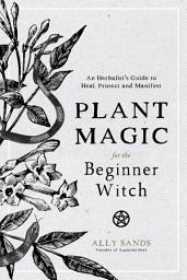 Icon image Plant Magic for the Beginner Witch: An Herbalist’s Guide to Heal, Protect and Manifest