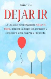 Icon image Dejar Ir: La Guía Que Necesitas Para Soltar El Dolor, Romper Cadenas Emocionales y Empezar a Vivir Con Paz y Propósito