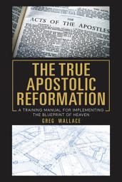 Icon image The True Apostolic Reformation: A Training Manual for Implementing the Blueprint of Heaven
