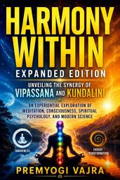 Icon image Harmony Within: Expanded Edition: Unveiling the Synergy of Vipassana and Kundalini: An Experiential Exploration of Meditation, Consciousness, Spiritual Psychology, and Modern Science