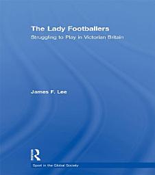 Icon image The Lady Footballers: Struggling to Play in Victorian Britain