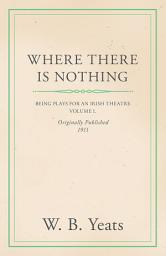 Icon image Where There is Nothing: Being Plays for an Irish Theatre - Volume I.: Volume 1