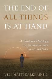Icon image The End of All Things Is at Hand: A Christian Eschatology in Conversation with Science and Islam