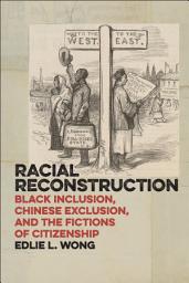 Icon image Racial Reconstruction: Black Inclusion, Chinese Exclusion, and the Fictions of Citizenship