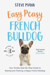 Icon image Easy Peasy French Bulldog: Your Simple Step-By-Step Guide to Raising and Training a Happy French Bulldog