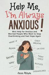 Icon image Help Me, I’m Always Anxious!: Mini Help for Anxious and Worried People Who Want to Stop Overthinking and Feel Hope Again