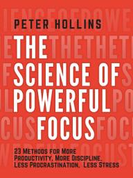 Icon image The Science of Powerful Focus: 23 Methods for More Productivity, More Discipline, Less Procrastination, and Less Stress