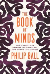 Icon image The Book of Minds: How to Understand Ourselves and Other Beings, from Animals to AI to Aliens