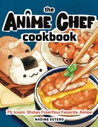 Icon image The Anime Chef Cookbook: 75 Iconic Dishes from Your Favorite Anime