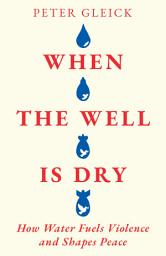 Icon image When the Well Is Dry: How Water Fuels Violence and Shapes Peace