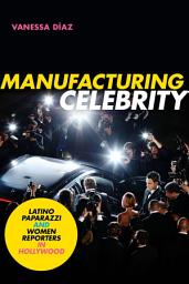 Icon image Manufacturing Celebrity: Latino Paparazzi and Women Reporters in Hollywood