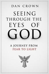 Icon image Seeing Through the Eyes of God: A Journey from Fear to Light