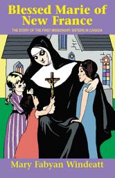Icon image Blessed Marie Of New France: The Story of the First Missionary Sisters in Canada