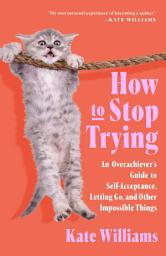 Icon image How to Stop Trying: An Overachiever’s Guide to Self-Acceptance, Letting Go, and Other Impossible Things