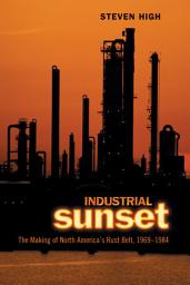 Icon image Industrial Sunset: The Making of North America's Rust Belt, 1969-1984