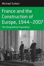 Icon image France and the Construction of Europe, 1944-2007: The Geopolitical Imperative