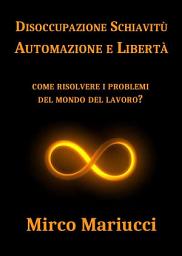 Icon image Disoccupazione Schiavitù Automazione e Libertà: Come risolvere i problemi del mondo del lavoro?