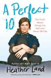 Icon image A Perfect 10: The Truth About Things I'm Not and Never Will Be