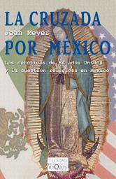 Icon image La cruzada por México: Los católicos de Estados Unidos y la cuestión religiosa en México