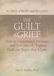 Icon image The Guilt of Grief: How to Understand, Embrace, and Restoratively Express Guilt and Regret after a Loss