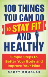 Icon image 100 Things You Can Do to Stay Fit and Healthy: Simple Steps to Better Your Body and Improve Your Mind
