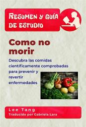 Icon image Resumen Y Guía De Estudio - Como No Morir: Descubra Las Comidas Científicamente Comprobadas Para Prevenir Y Revertir Enfermedades