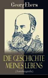 Icon image Die Geschichte meines Lebens (Autobiografie): Memoiren des deutschen Ägyptologe und Schriftstellers, des Autors von "Kleopatra", "Eine ägyptische Königstochter", "Homo sum" und "Der Kaiser"