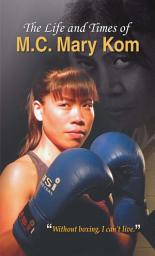 Icon image The Life and Times of M.C. Mary Kom: The Life and Times of M.C. Mary Kom: An Inspiring Biography of India's Boxing Champion