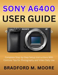 Icon image SONY A6400 USER GUIDE: Complete Step-by-Step Setup Instructions With Controls Tips for Photography and Video Daily Use