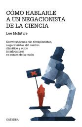 Icon image Cómo hablarle a un negacionista de la ciencia: Conversaciones con terraplanistas, negacionistas del cambio climático y otros interlocutores en contra de la razón