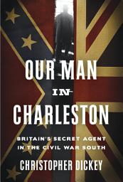Icon image Our Man in Charleston: Britain's Secret Agent in the Civil War South