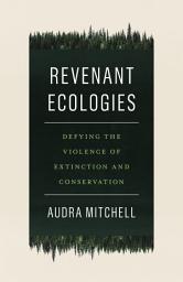 Icon image Revenant Ecologies: Defying the Violence of Extinction and Conservation