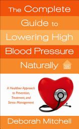 Icon image The Complete Guide to Lowering High Blood Pressure Naturally: A Healthier Approach to Prevention, Treatment, and Stress Management