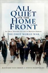Icon image All Quiet on the Home Front: An Oral History of Life in Britain During the First World War