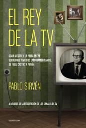 Icon image El rey de la TV. Goar Mestre y la pelea entre gobiernos y medios latinomericanos: De Fidel Castro a Perón