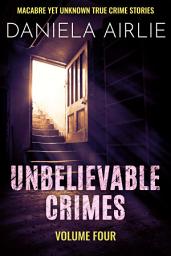 Icon image Unbelievable Crimes Volume Four: Macabre Yet Unknown True Crime Stories